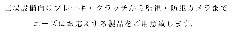 工場設備向けブレーキ・クラッチから監視・防犯カメラまでニーズにお応えする製品をご用意致します。